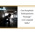 Can hospitals hold patients “hostage” over unpaid bills?