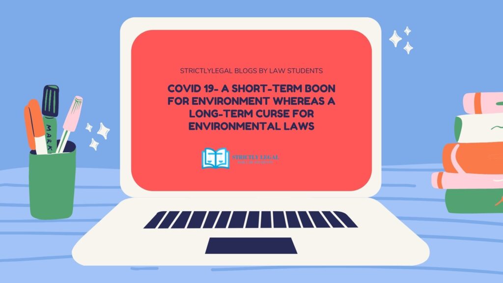 COVID 19- A SHORT-TERM BOON FOR ENVIRONMENT WHEREAS A LONG-TERM CURSE FOR ENVIRONMENTAL LAWS